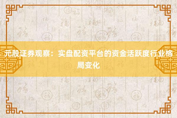 元股证券观察：实盘配资平台的资金活跃度行业格局变化
