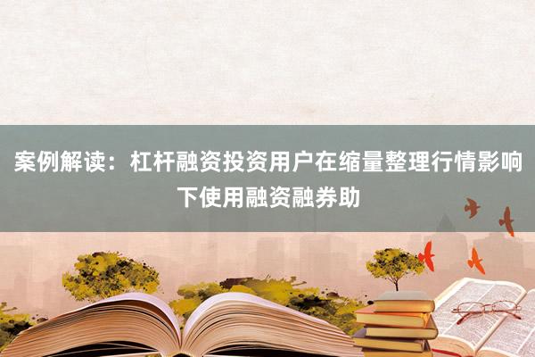 案例解读：杠杆融资投资用户在缩量整理行情影响下使用融资融券助