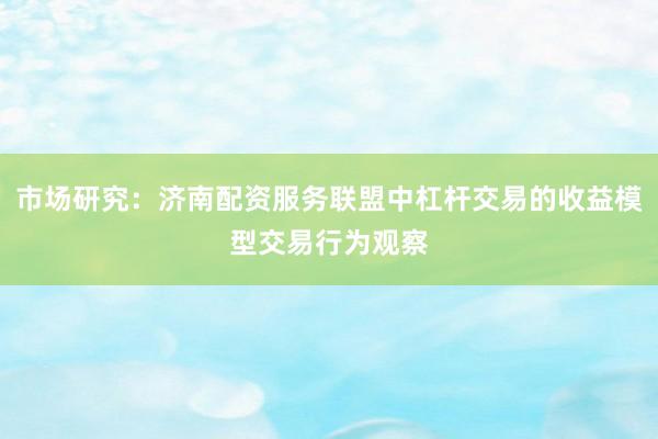 市场研究：济南配资服务联盟中杠杆交易的收益模型交易行为观察