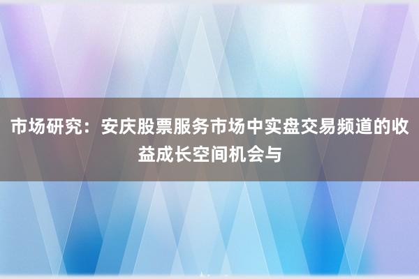 市场研究：安庆股票服务市场中实盘交易频道的收益成长空间机会与