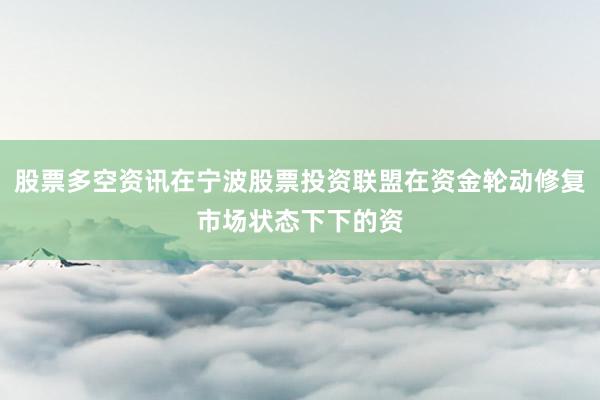 股票多空资讯在宁波股票投资联盟在资金轮动修复市场状态下下的资