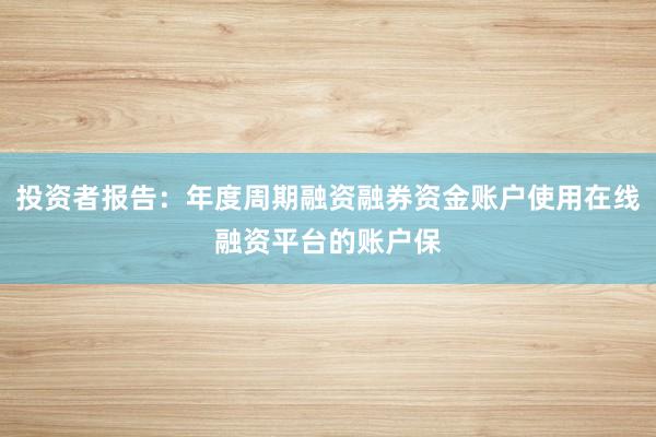 投资者报告：年度周期融资融券资金账户使用在线融资平台的账户保