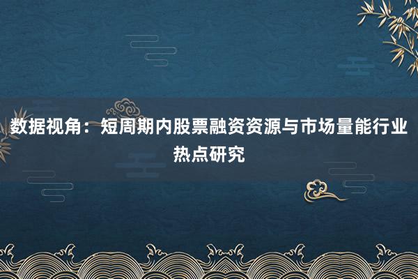 数据视角：短周期内股票融资资源与市场量能行业热点研究