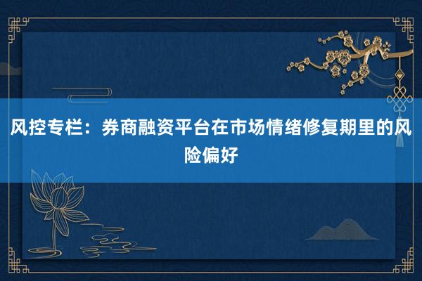 风控专栏：券商融资平台在市场情绪修复期里的风险偏好