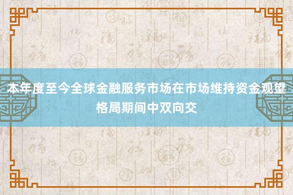 本年度至今全球金融服务市场在市场维持资金观望格局期间中双向交