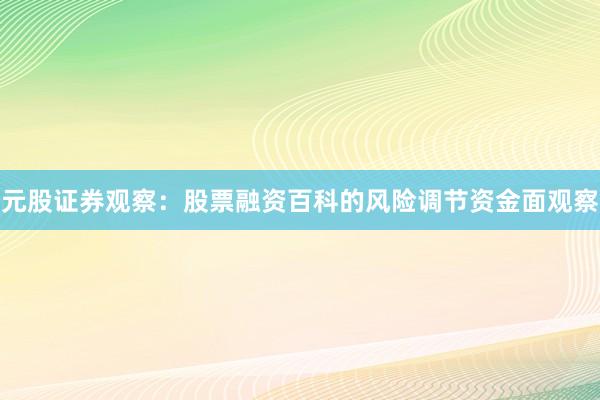 元股证券观察：股票融资百科的风险调节资金面观察