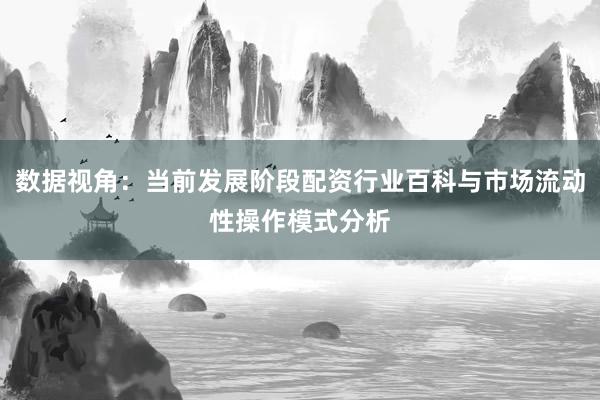数据视角：当前发展阶段配资行业百科与市场流动性操作模式分析