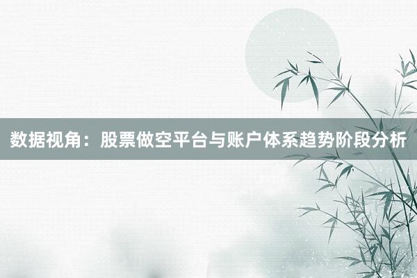 数据视角：股票做空平台与账户体系趋势阶段分析