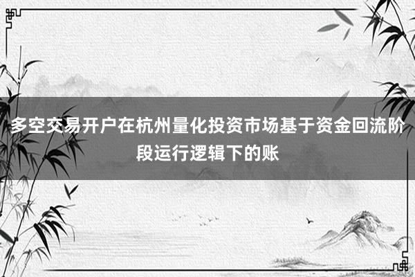 多空交易开户在杭州量化投资市场基于资金回流阶段运行逻辑下的账