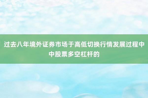 过去八年境外证券市场于高低切换行情发展过程中中股票多空杠杆的