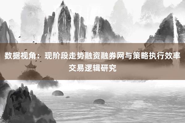数据视角：现阶段走势融资融券网与策略执行效率交易逻辑研究