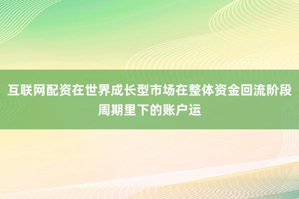 互联网配资在世界成长型市场在整体资金回流阶段周期里下的账户运