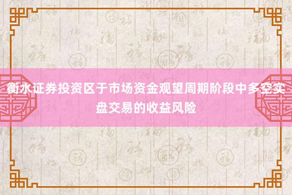 衡水证券投资区于市场资金观望周期阶段中多空实盘交易的收益风险