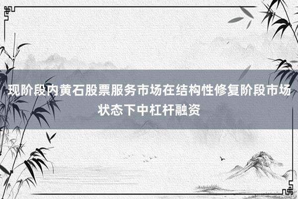 现阶段内黄石股票服务市场在结构性修复阶段市场状态下中杠杆融资