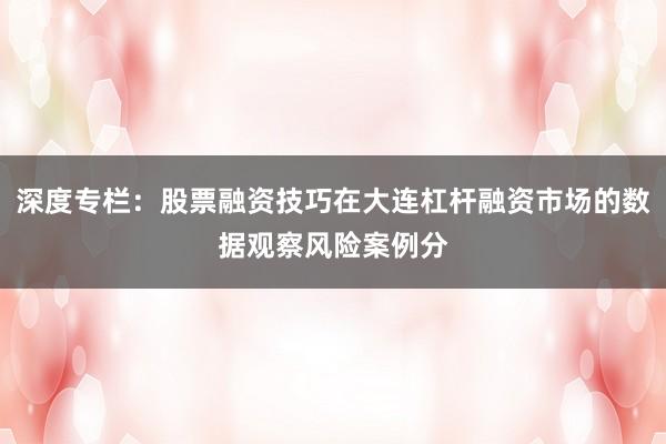 深度专栏：股票融资技巧在大连杠杆融资市场的数据观察风险案例分