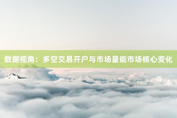 数据视角：多空交易开户与市场量能市场核心变化