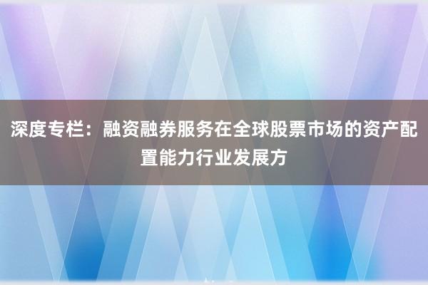 深度专栏：融资融券服务在全球股票市场的资产配置能力行业发展方