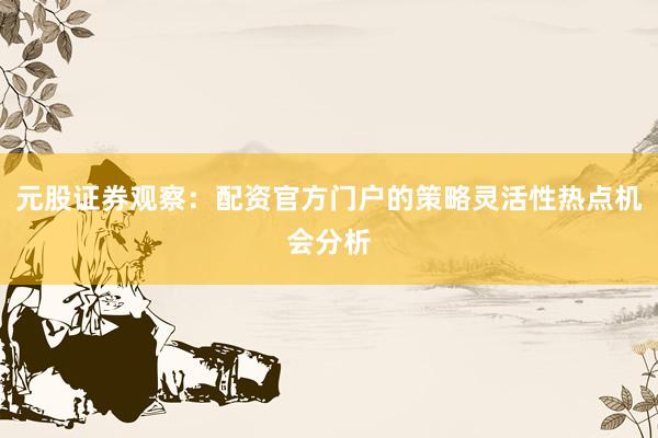 元股证券观察:配资官方门户的策略灵活性热点机会分析