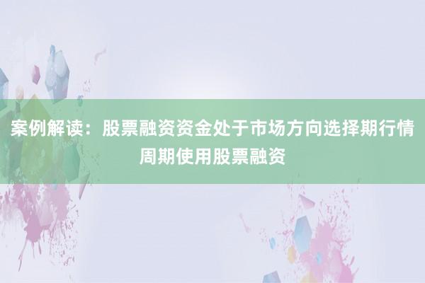案例解读：股票融资资金处于市场方向选择期行情周期使用股票融资
