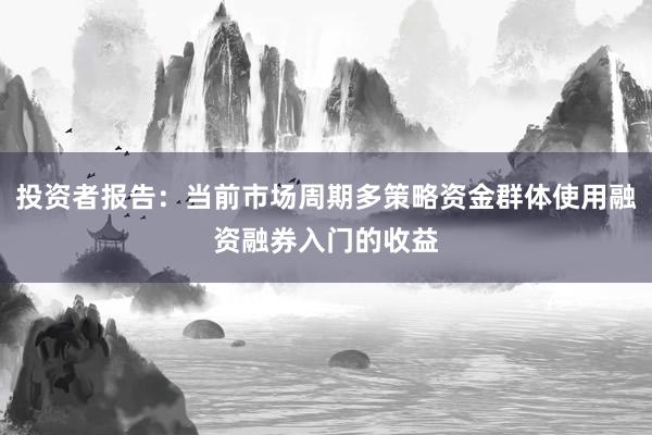 投资者报告：当前市场周期多策略资金群体使用融资融券入门的收益
