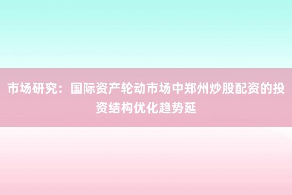 市场研究：国际资产轮动市场中郑州炒股配资的投资结构优化趋势延