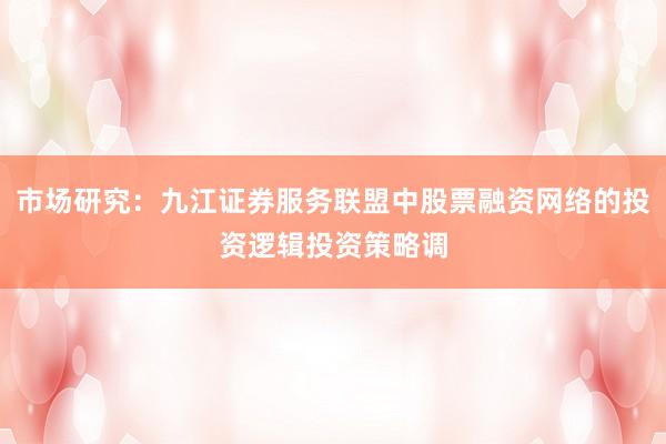 市场研究：九江证券服务联盟中股票融资网络的投资逻辑投资策略调