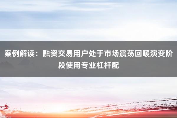 案例解读：融资交易用户处于市场震荡回暖演变阶段使用专业杠杆配