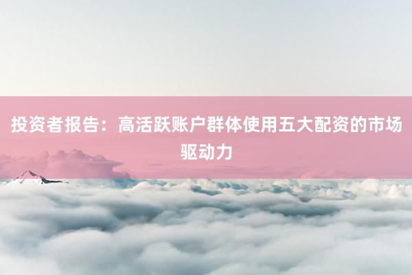 投资者报告：高活跃账户群体使用五大配资的市场驱动力