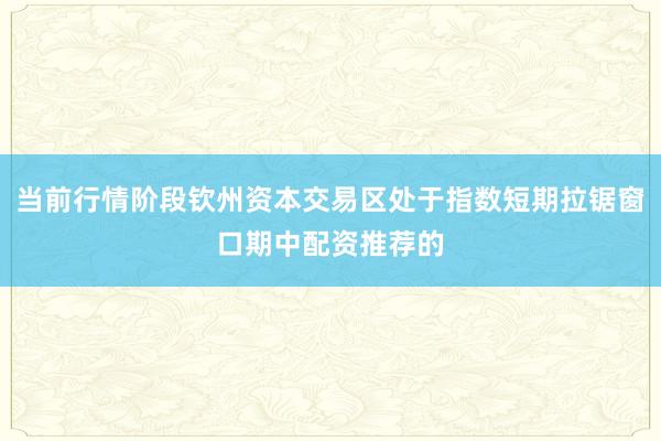 当前行情阶段钦州资本交易区处于指数短期拉锯窗口期中配资推荐的