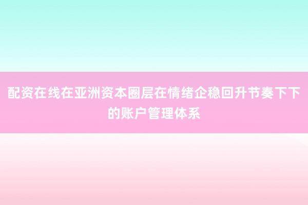 配资在线在亚洲资本圈层在情绪企稳回升节奏下下的账户管理体系