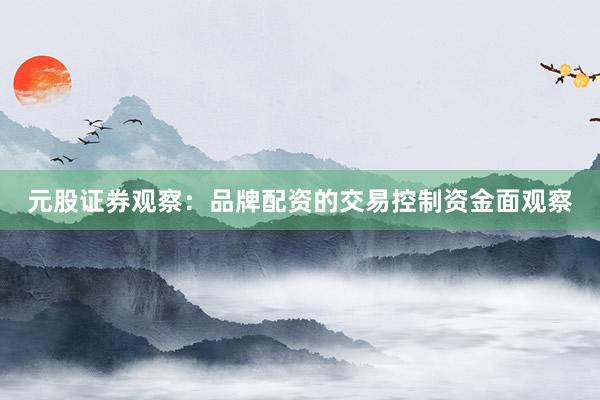 元股证券观察：品牌配资的交易控制资金面观察