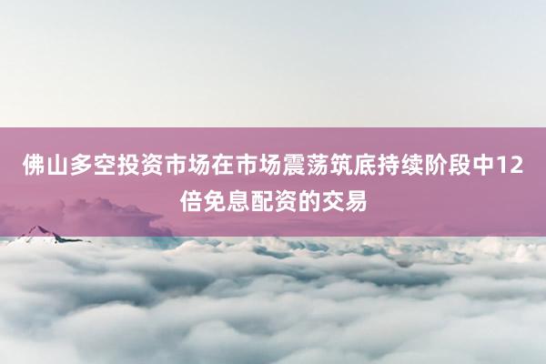佛山多空投资市场在市场震荡筑底持续阶段中12倍免息配资的交易