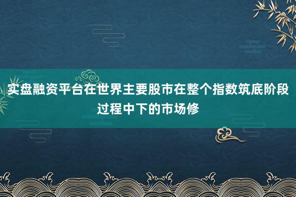 实盘融资平台在世界主要股市在整个指数筑底阶段过程中下的市场修