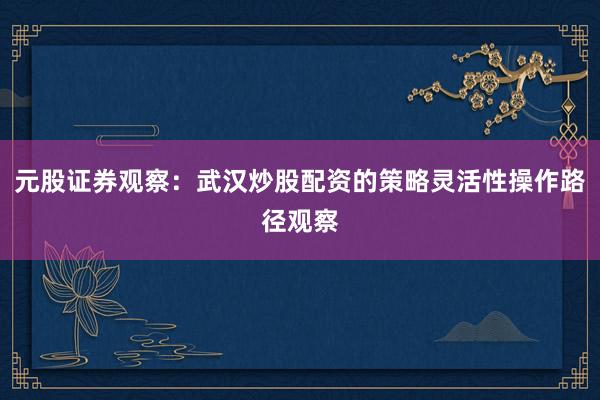 元股证券观察：武汉炒股配资的策略灵活性操作路径观察