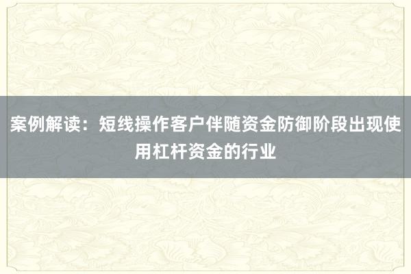 案例解读：短线操作客户伴随资金防御阶段出现使用杠杆资金的行业