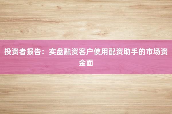 投资者报告：实盘融资客户使用配资助手的市场资金面
