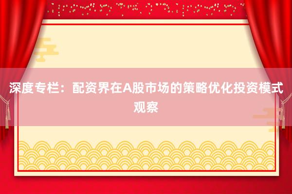 深度专栏：配资界在A股市场的策略优化投资模式观察
