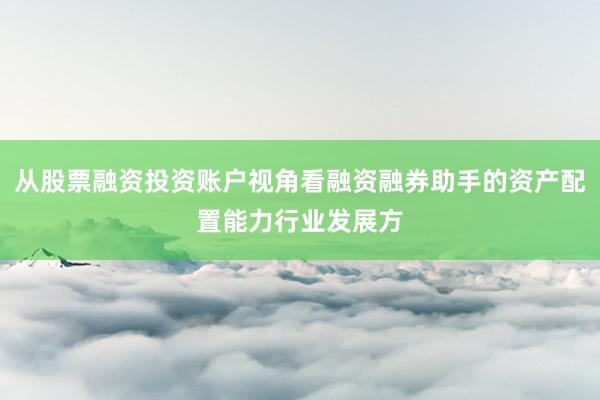 从股票融资投资账户视角看融资融券助手的资产配置能力行业发展方