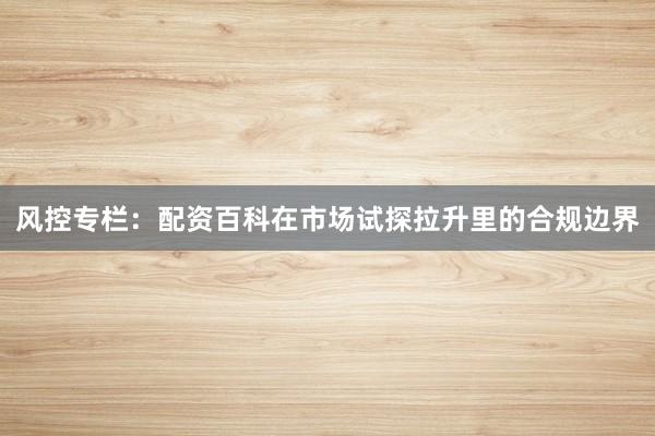 风控专栏：配资百科在市场试探拉升里的合规边界