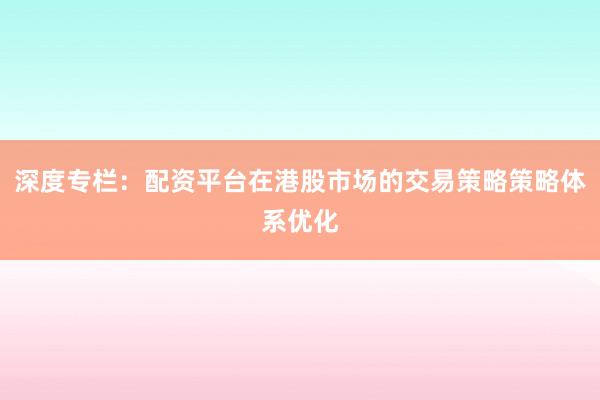 深度专栏：配资平台在港股市场的交易策略策略体系优化