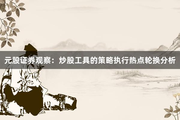 元股证券观察：炒股工具的策略执行热点轮换分析