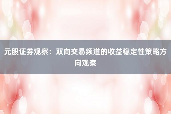 元股证券观察：双向交易频道的收益稳定性策略方向观察