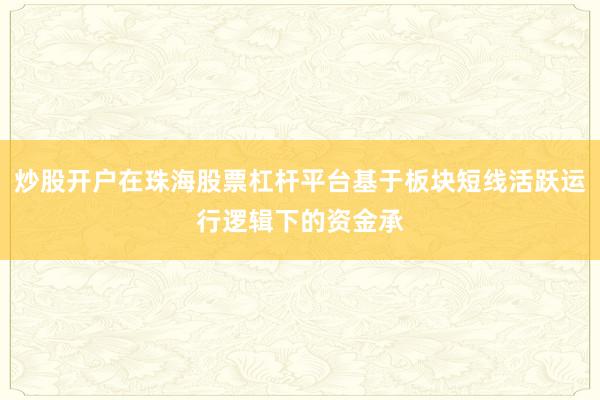 炒股开户在珠海股票杠杆平台基于板块短线活跃运行逻辑下的资金承