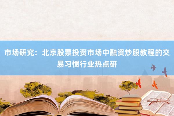 市场研究：北京股票投资市场中融资炒股教程的交易习惯行业热点研