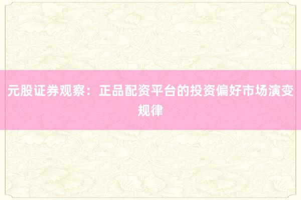 元股证券观察：正品配资平台的投资偏好市场演变规律