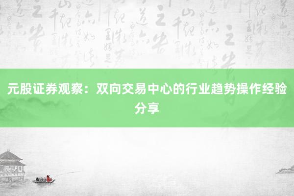 元股证券观察：双向交易中心的行业趋势操作经验分享