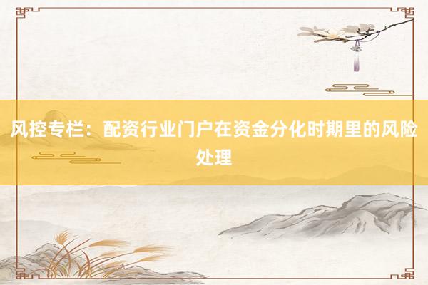 风控专栏：配资行业门户在资金分化时期里的风险处理