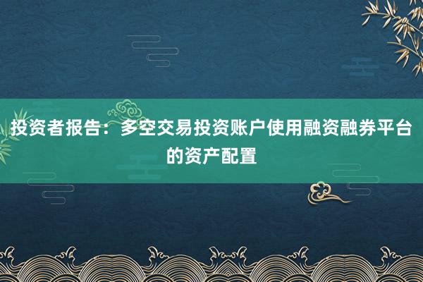 投资者报告：多空交易投资账户使用融资融券平台的资产配置