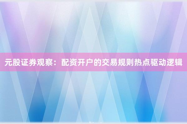 元股证券观察:配资开户的交易规则热点驱动逻辑