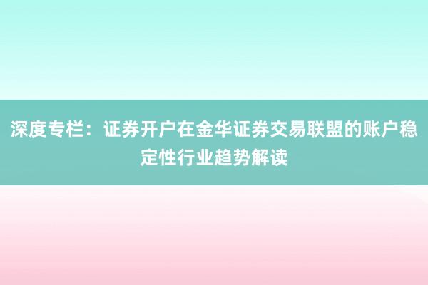 深度专栏：证券开户在金华证券交易联盟的账户稳定性行业趋势解读